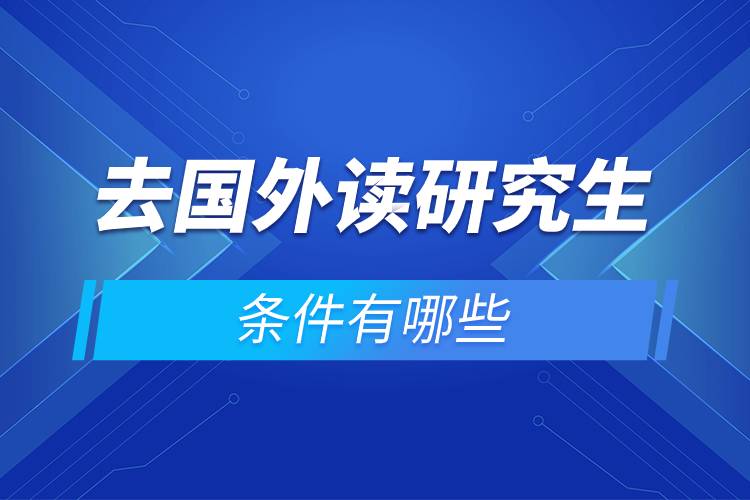 去國外讀研究生的條件有哪些.jpg 去國外讀研究生的條件有哪些.jpg