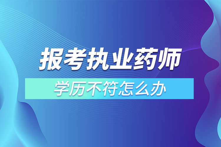 1667358501223399.jpg 報考執(zhí)業(yè)藥師學歷不符怎么辦.jpg