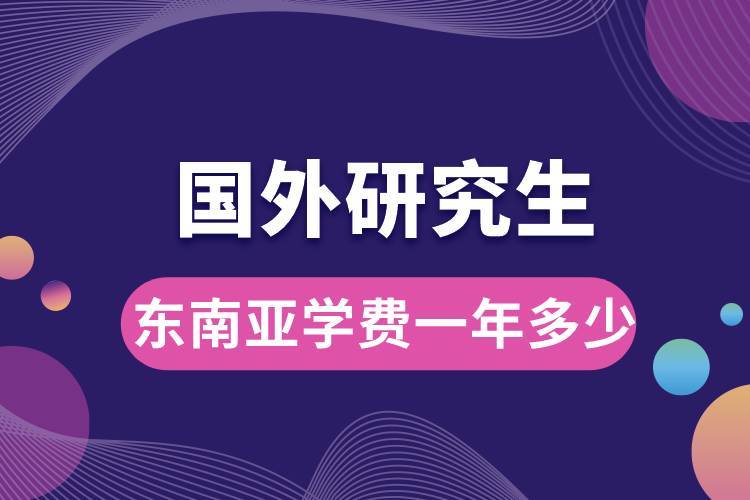 1667376071974297.jpg 國外研究生東南亞學(xué)費(fèi)一年多少.jpg