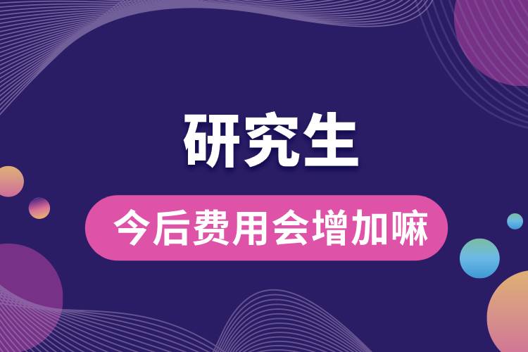 1667873501905778.jpg 研究生今后費(fèi)用會(huì)增加嘛.jpg