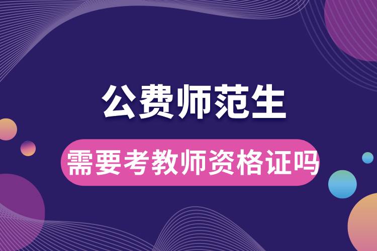 1669775711650859.jpg 公費(fèi)師范生需要考教師資格證嗎.jpg