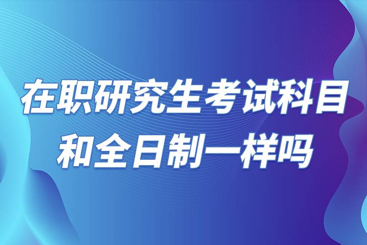 在職研究生考試科目和全日制一樣嗎.jpg 在職研究生考試科目和全日制一樣嗎.jpg
