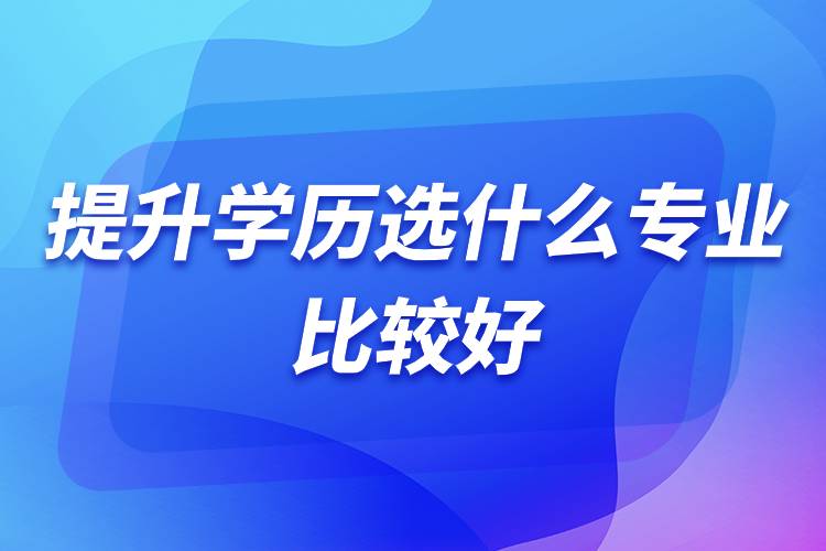 提升學歷選什么專業(yè)比較好.jpg 提升學歷選什么專業(yè)比較好.jpg