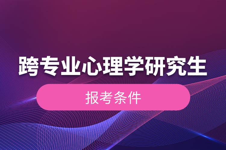 跨專業(yè)心理學研究生報考條件.jpg 跨專業(yè)心理學研究生報考條件.jpg