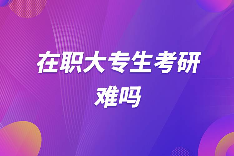 在職大專(zhuān)生考研難嗎.jpg 在職大專(zhuān)生考研難嗎.jpg