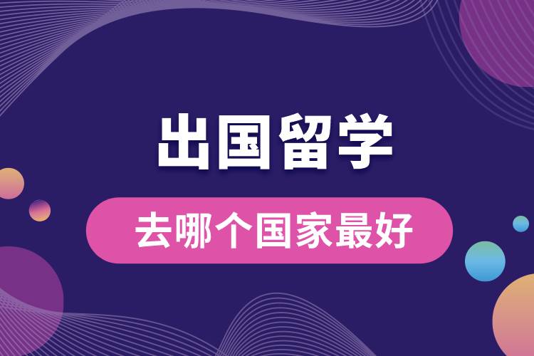 出國(guó)留學(xué)去哪個(gè)國(guó)家最好.jpg
