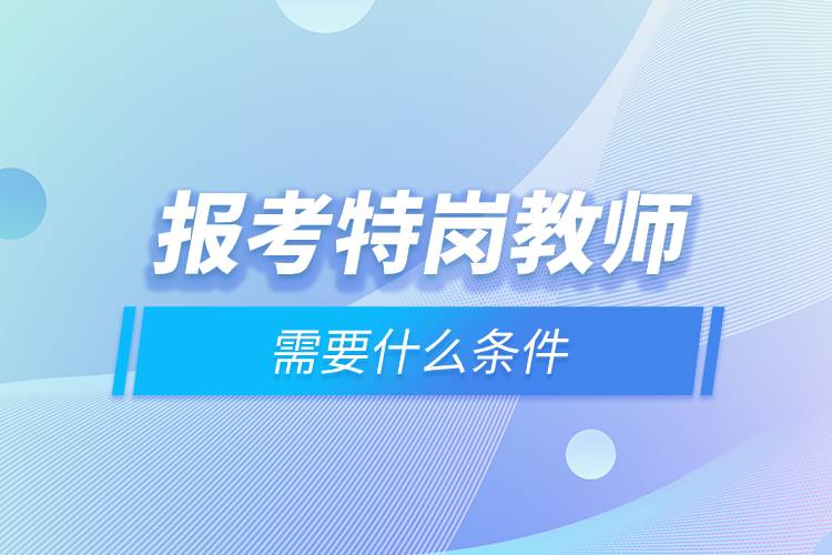 報(bào)考特崗教師需要什么條件.jpg 報(bào)考特崗教師需要什么條件.jpg