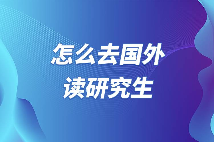 怎么去國外讀研究生.jpg 怎么去國外讀研究生.jpg