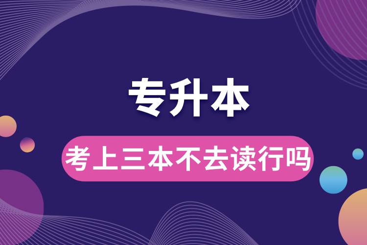 專(zhuān)升本考上三本不去讀行嗎.jpg