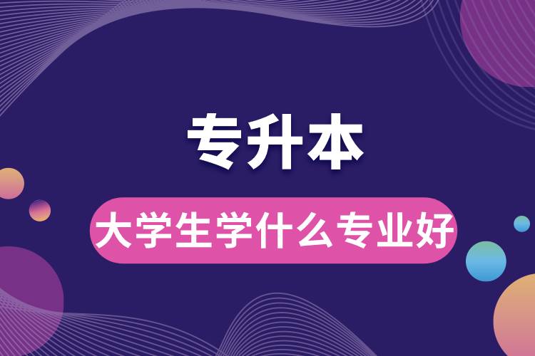 1678871602777889.jpg 專(zhuān)升本大學(xué)生學(xué)什么專(zhuān)業(yè)好.jpg