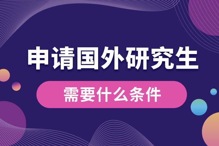 1681106452251738.jpg 申請國外研究生需要什么條件.jpg