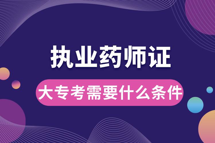 大?？紙?zhí)業(yè)藥師證需要什么條件.jpg