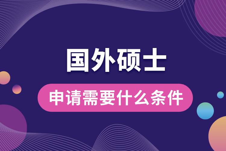 1682567415113114.jpg 申請(qǐng)國(guó)外的碩士需要什么條件.jpg