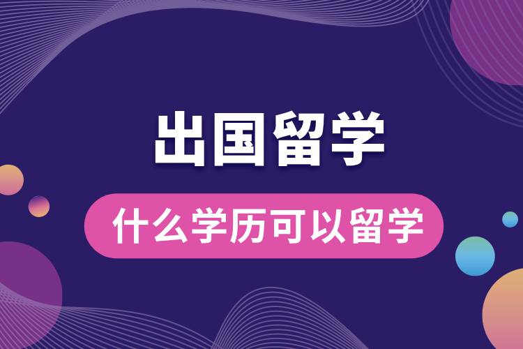 1708486014973598.jpg 什么學(xué)歷可以出國留學(xué)嗎.jpg