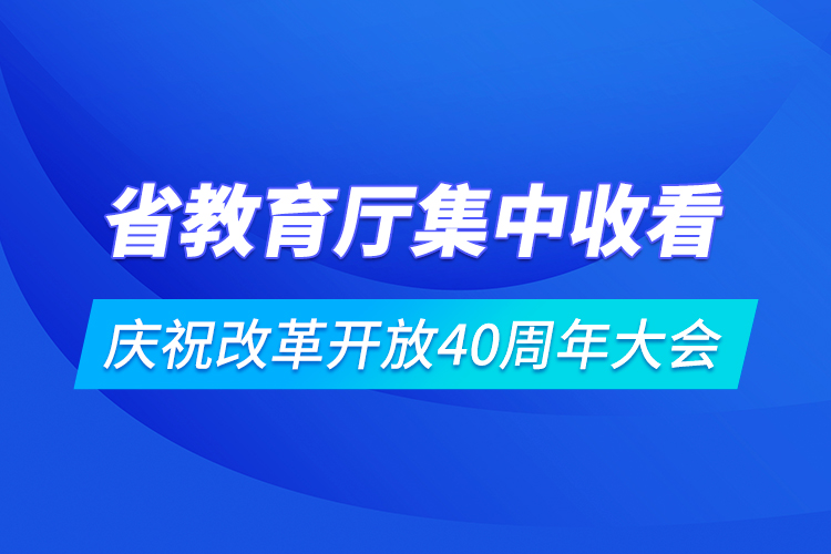 省教育廳集中收看慶祝改革開(kāi)放40周年大會(huì)