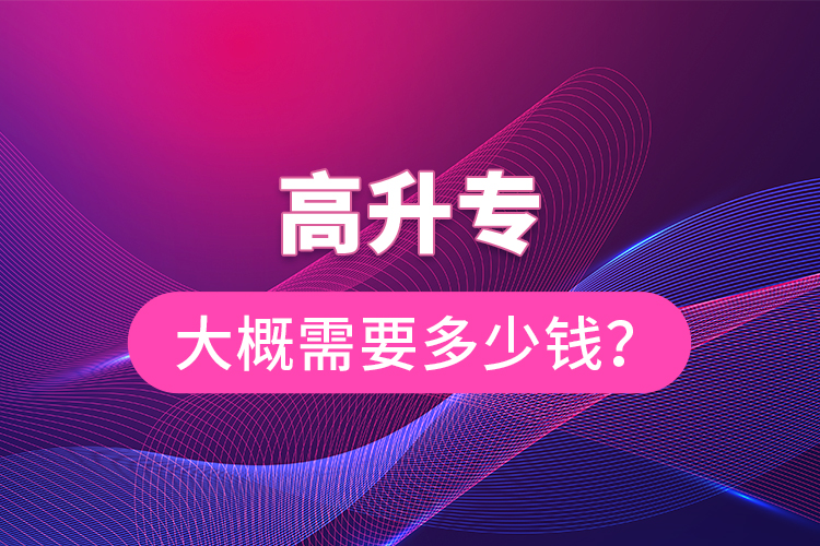 高升專大概需要多少錢(qián)？