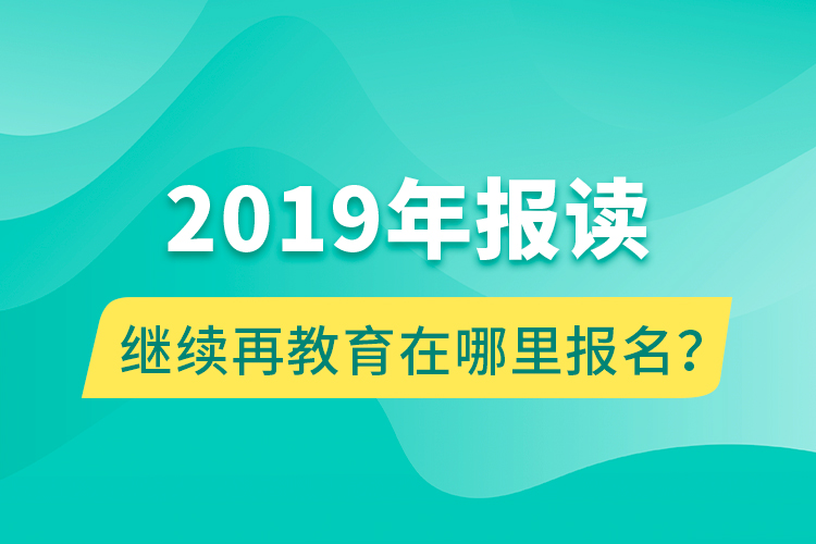 2019年報(bào)讀繼續(xù)再教育在哪里報(bào)名?