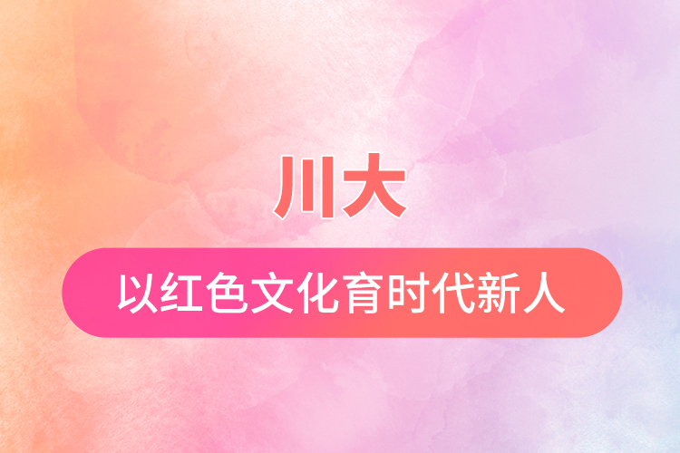 川大:以紅色文化育時代新人(在一線)