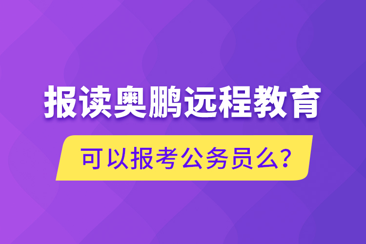 報讀奧鵬遠(yuǎn)程教育可以報考公務(wù)員么？
