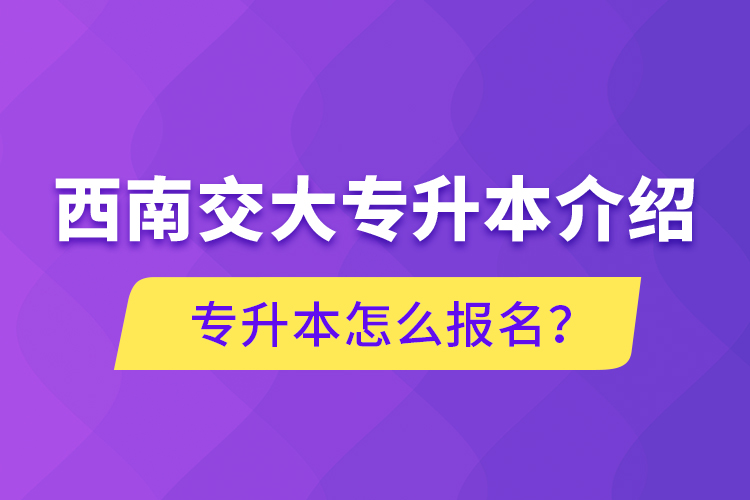 西南交大專升本介紹，專升本怎么報(bào)名？