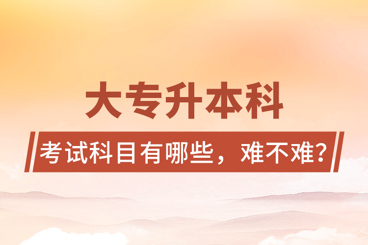 大專升本科考試科目有哪些，難不難？