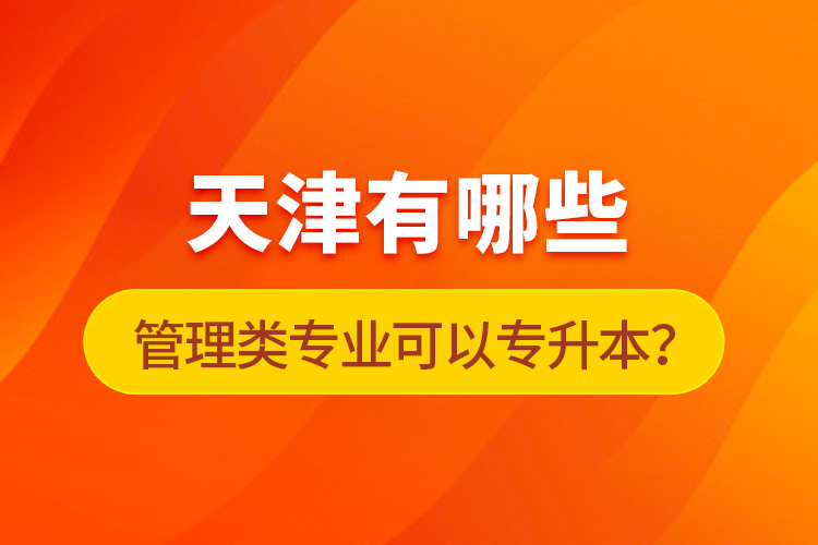 天津有哪些管理類專業(yè)可以專升本？