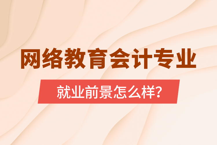 網(wǎng)絡(luò)教育會(huì)計(jì)專業(yè)就業(yè)前景怎么樣？