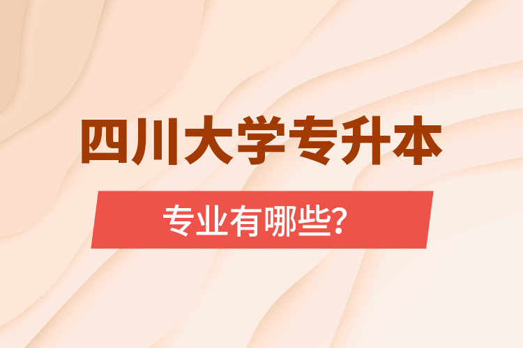 四川大學專升本專業(yè)有哪些？