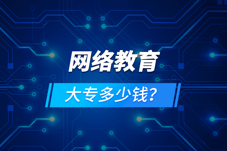 網(wǎng)絡(luò)教育大專多少錢？
