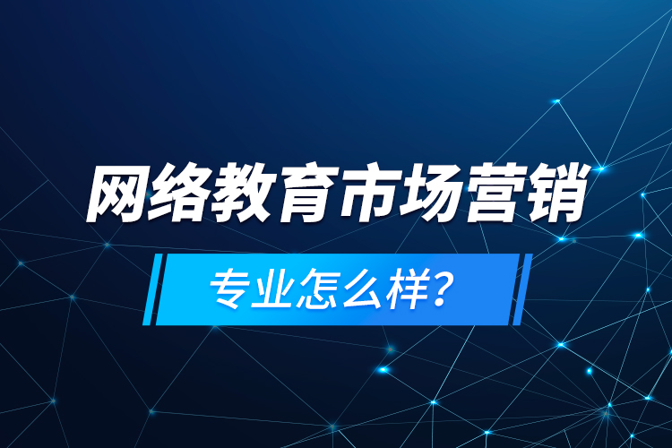 網(wǎng)絡(luò)教育市場營銷專業(yè)怎么樣？