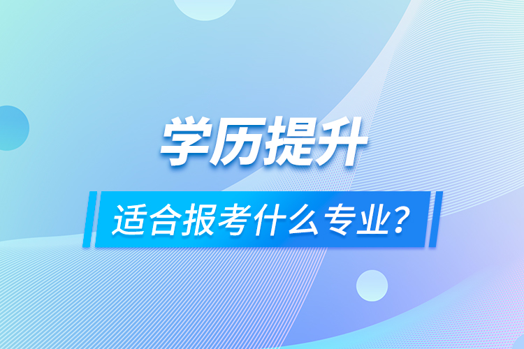 學(xué)歷提升適合報考什么專業(yè)?
