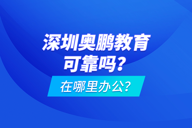 深圳奧鵬教育可靠嗎？在哪里辦公？