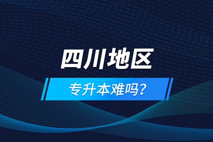 四川地區(qū)專升本難嗎？