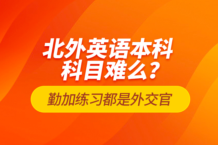 北外英語本科科目難么？勤加練習(xí)都是外交官