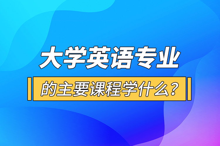 大學英語專業(yè)的主要課程學什么？