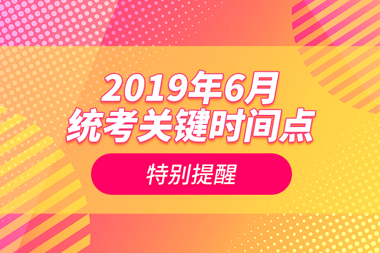 2019年6月統(tǒng)考關(guān)鍵時間點(diǎn)特別提醒