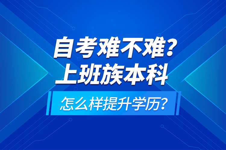 自考難不難？上班族本科怎么樣提升學(xué)歷？