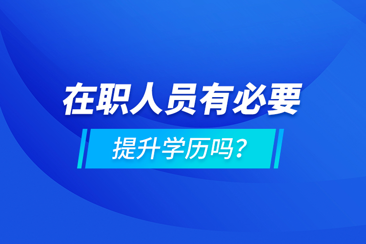 在職人員有必要提升學(xué)歷嗎？
