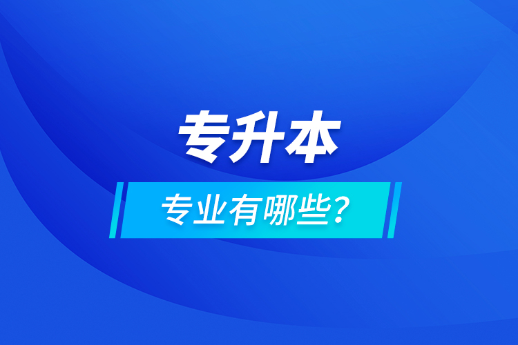 專升本專業(yè)有哪些？