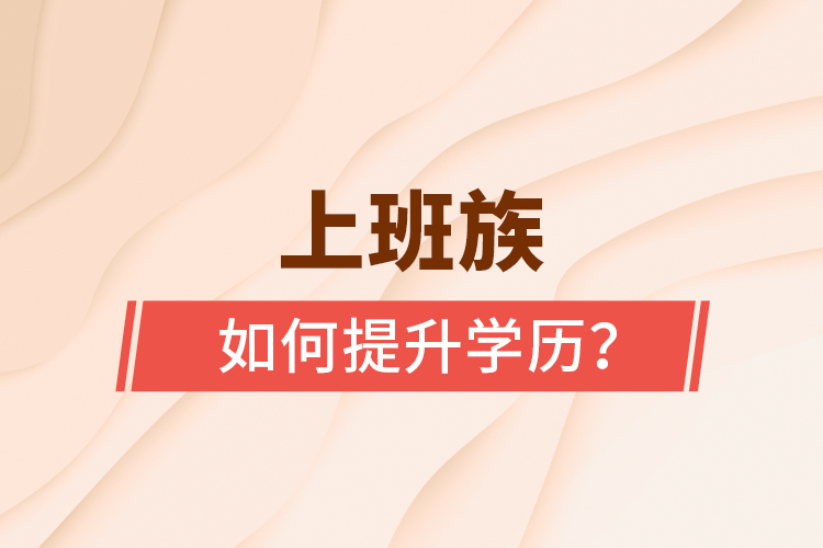 上班族如何提升學(xué)歷？