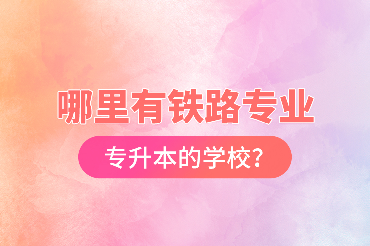 哪里有鐵路專(zhuān)業(yè)專(zhuān)升本的學(xué)校？