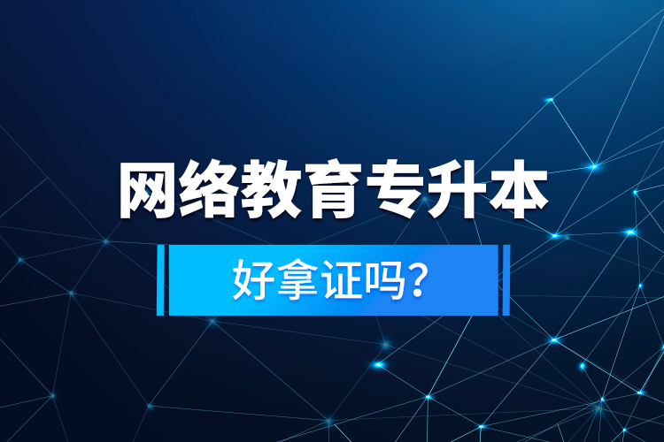 網(wǎng)絡教育專升本好拿證嗎?