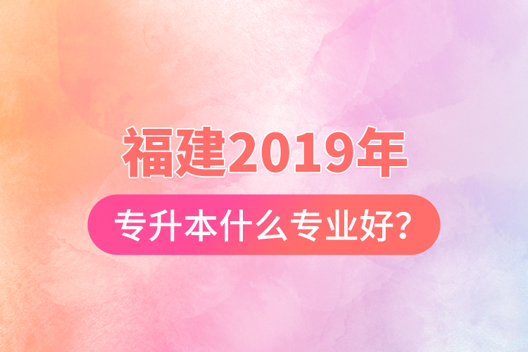 福建2019年專升本什么專業(yè)好？