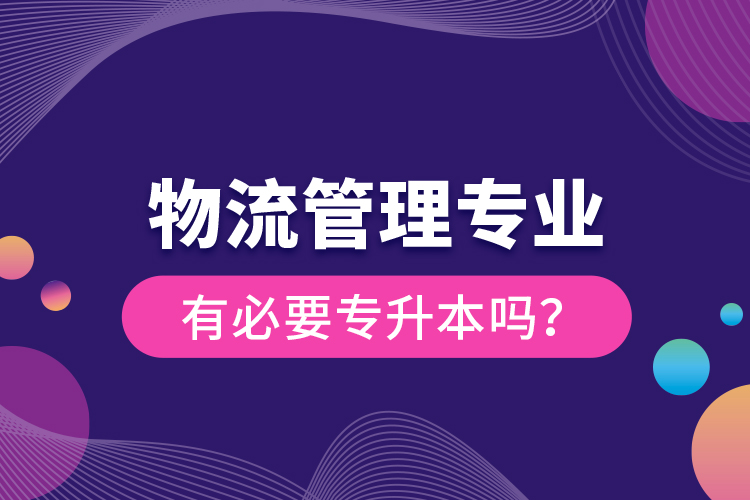 物流管理專業(yè)有必要專升本嗎？
