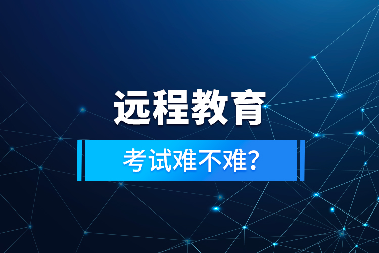 遠(yuǎn)程教育考試難不難？