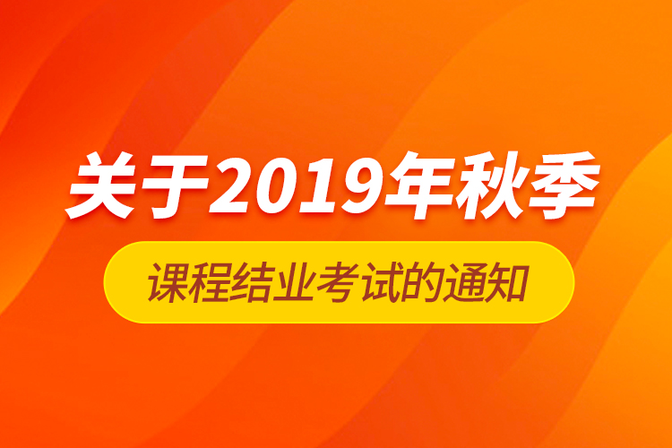 關于2019年秋季課程結業(yè)考試的通知