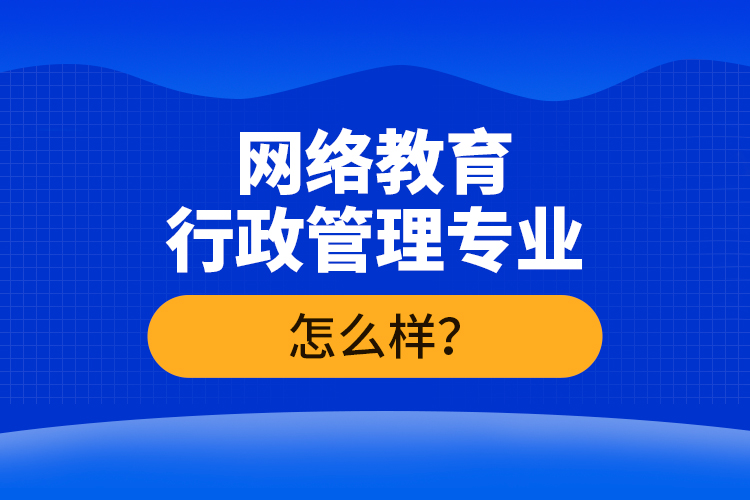網(wǎng)絡教育行政管理專業(yè)怎么樣？