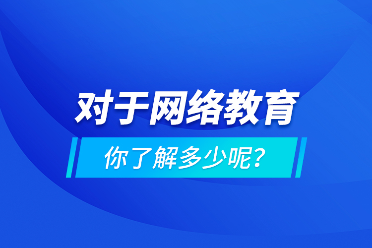 對于網絡教育你了解多少呢？