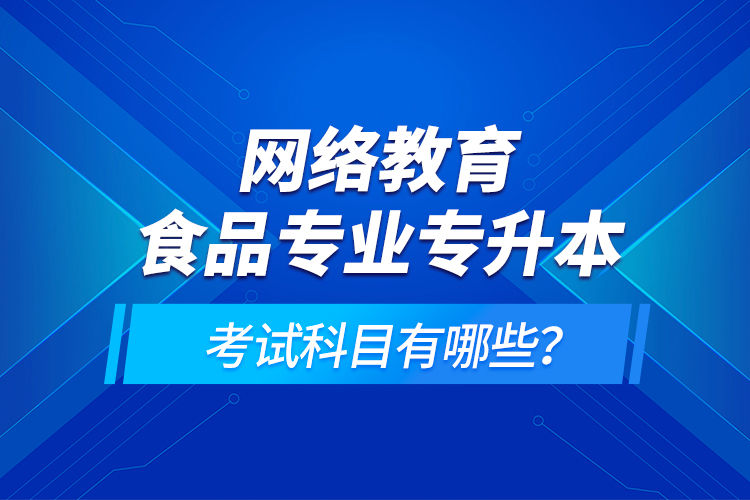 網絡教育食品專業(yè)專升本的考試科目有哪些？