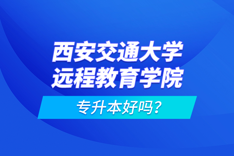 西安交通大學遠程教育學院專升本好嗎?